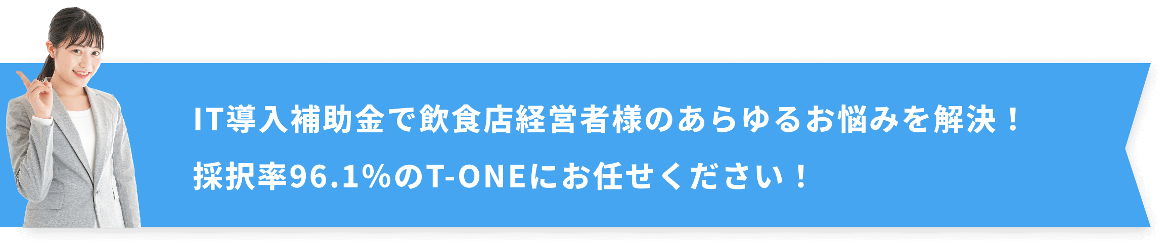 IT導入補助金で飲食店経営者様のあらゆるお悩みを解決！採択率96.1％のT-ONEにお任せください！